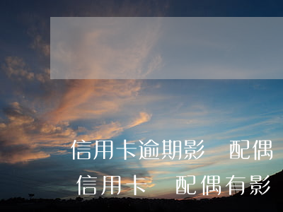 信用卡逾期影響配偶貸款嗎(配偶惡意逾期還信用卡,對配偶有影響嗎)