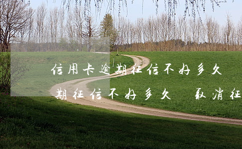 信用卡逾期征信不好多久會取消-信用卡逾期征信不好多久會取消征信