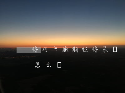 信用卡逾期征信呆賬-信用卡逾期征信呆賬怎么辦