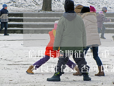 信用卡逾期征信嚴重嗎(因信用卡逾期造成的不良征信是否可以消除)