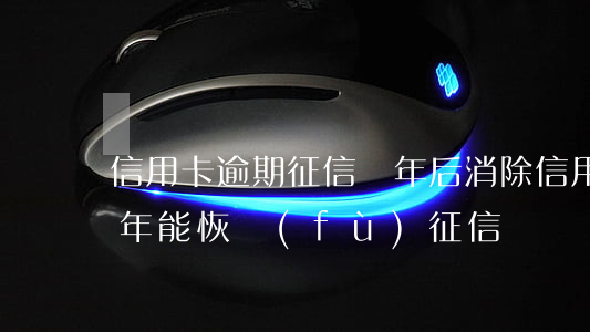 信用卡逾期征信幾年后消除(信用卡逾期了幾年能恢復(fù)征信)
