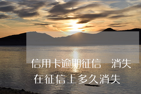 信用卡逾期征信會消失嗎(信用卡逾期記錄會在征信上多久消失)