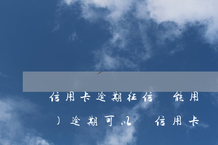 信用卡逾期征信還能用嗎(征信有過(guò)逾期可以辦信用卡嗎)