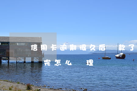 信用卡逾期很久后還款了(逾期幾年的信用卡還完怎么處理)