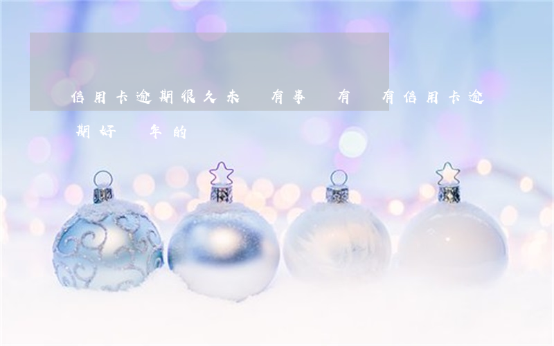 信用卡逾期很久未還有事嗎(有沒有信用卡逾期好幾年的)