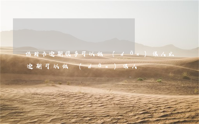 信用卡逾期很多可以做擔(dān)保人么(逾期可以做擔(dān)保人嗎)