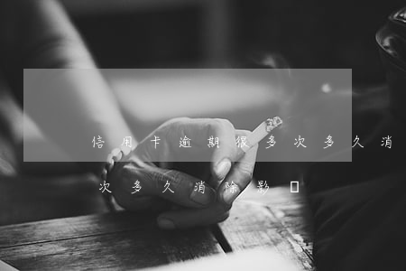 信用卡逾期很多次多久消除(信用卡逾期很多次多久消除影響)