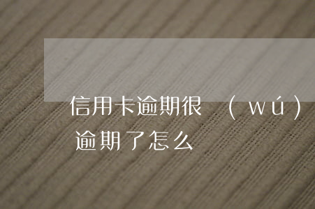 信用卡逾期很無(wú)奈嗎怎么辦 信用卡 逾期了怎么辦