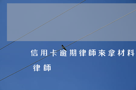 信用卡逾期律師來拿材料(處理信用卡逾期的律師)