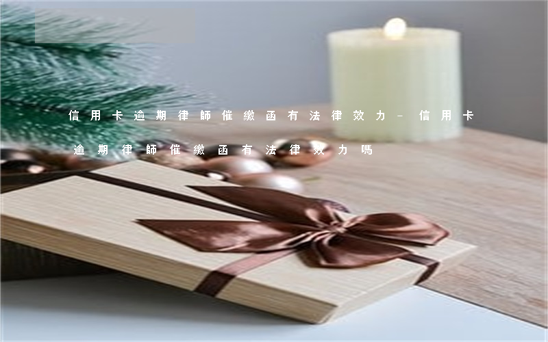信用卡逾期律師催繳函有法律效力-信用卡逾期律師催繳函有法律效力嗎
