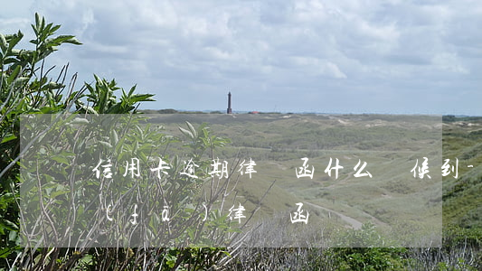信用卡逾期律師函什么時候到-逾期多久發(fā)律師函