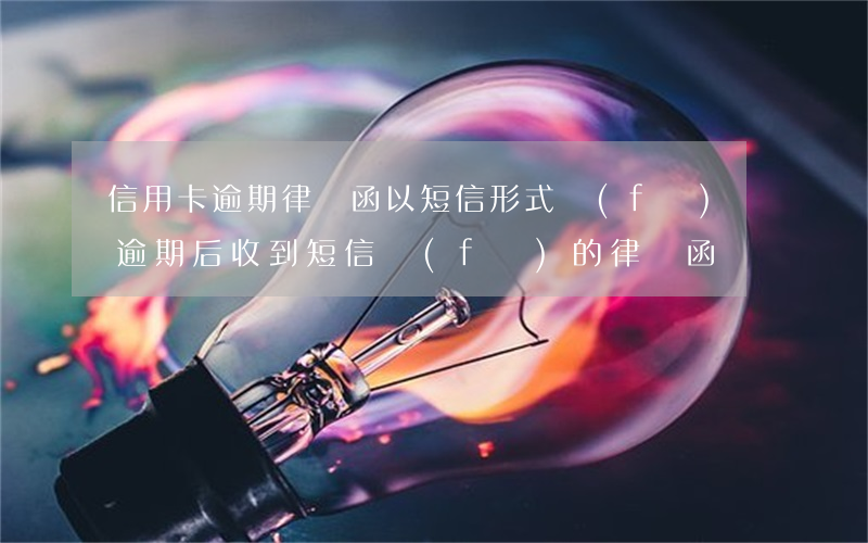 信用卡逾期律師函以短信形式發(fā)嗎(逾期后收到短信發(fā)的律師函)
