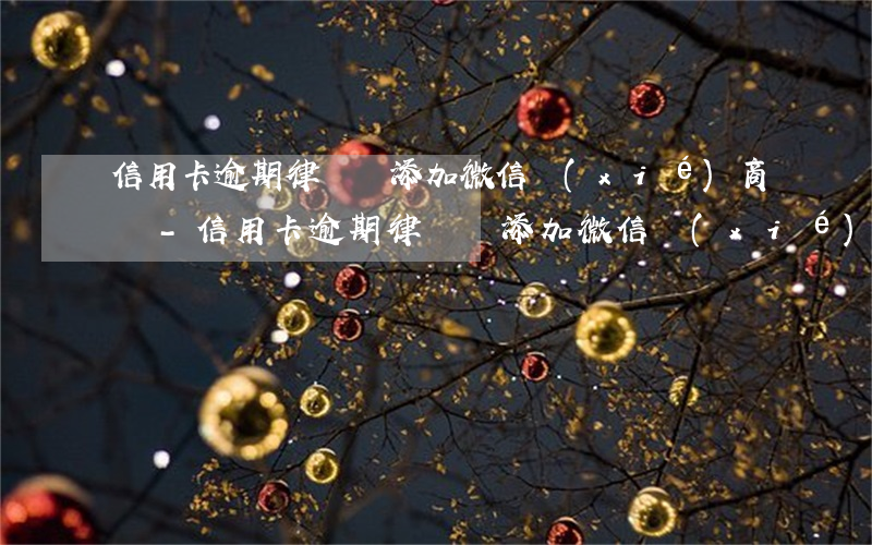信用卡逾期律師會添加微信協(xié)商嗎-信用卡逾期律師會添加微信協(xié)商嗎是真的嗎