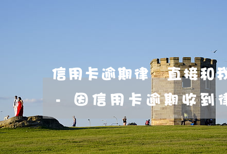 信用卡逾期律師直接和我聯(lián)系-因信用卡逾期收到律師函