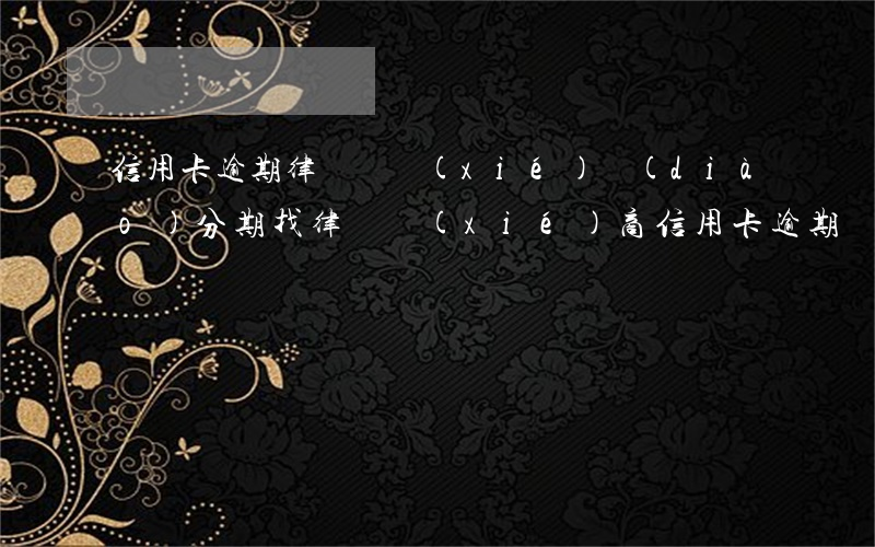 信用卡逾期律師說協(xié)調(diào)分期(找律師協(xié)商信用卡逾期)