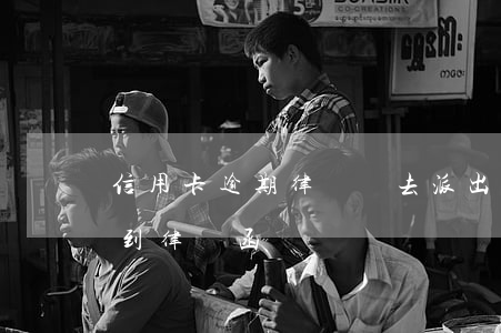 信用卡逾期律師讓去派出所(因信用卡逾期收到律師函)