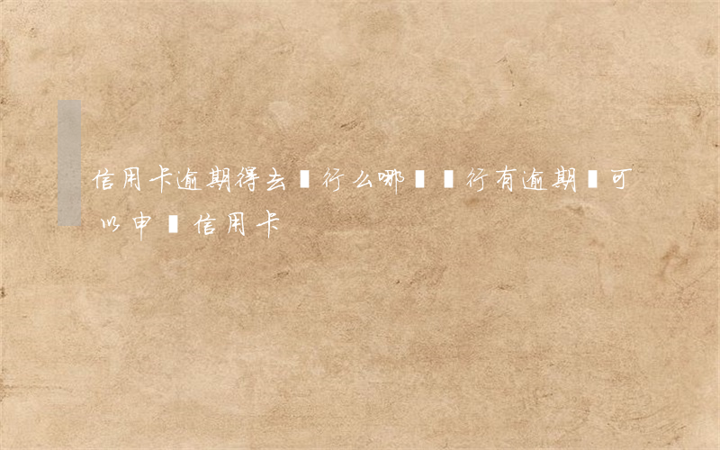 信用卡逾期得去銀行么(哪個銀行有逾期還可以申請信用卡)