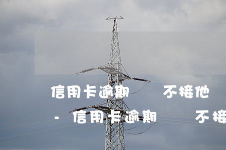 信用卡逾期從來不接他們的催款電話會怎樣-信用卡逾期從來不接他們的催款電話會怎樣處理