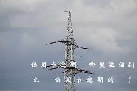 信用卡逾期從哪里能借到錢(qián)(怎么還信用卡逾期的錢(qián))
