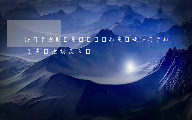 信用卡逾期從房貸賬號掛扣(房貸被信用卡扣了,房貸逾期怎么辦)