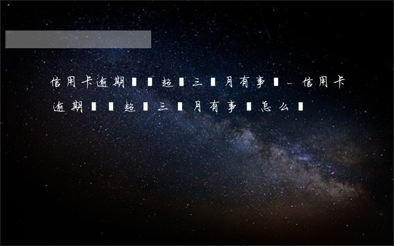 信用卡逾期從沒超過三個月有事嗎-信用卡逾期從沒超過三個月有事嗎怎么辦
