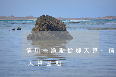 信用卡逾期從那天算-信用社信用卡超過幾天算逾期