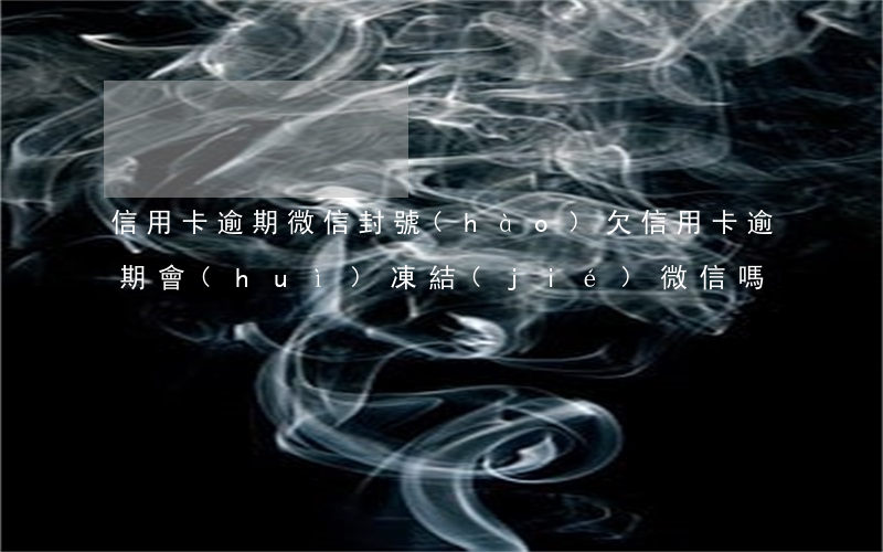 信用卡逾期微信封號(hào)(欠信用卡逾期會(huì)凍結(jié)微信嗎)