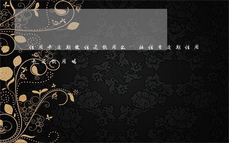 信用卡逾期微信还能用么-征信有逾期信用卡还能用吗
