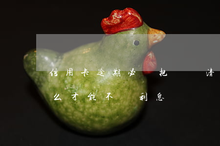 信用卡逾期必須把錢還清嗎(還逾期信用卡怎么才能不還利息)