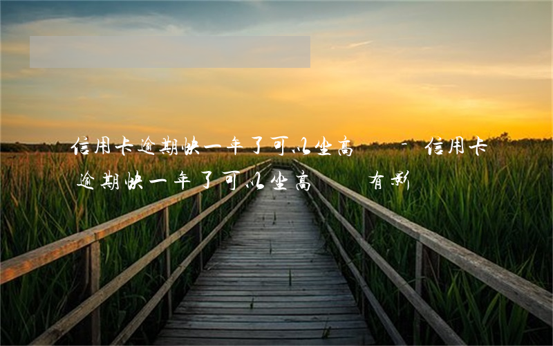 信用卡逾期快一年了可以坐高鐵嗎-信用卡逾期快一年了可以坐高鐵嗎有影響嗎