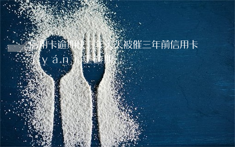 信用卡逾期快三年天天被催(三年前信用卡嚴(yán)重逾期)