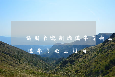 信用卡逾期快过年了会上门吗(信用卡逾期快过年了会上门吗)