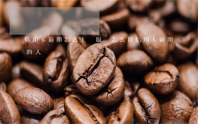 信用卡逾期怎么上門取證(怎么找信用卡逾期的人)