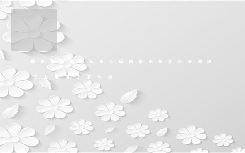 信用卡逾期怎么不上征信(信用卡不小心逾期了上征信了怎么办)