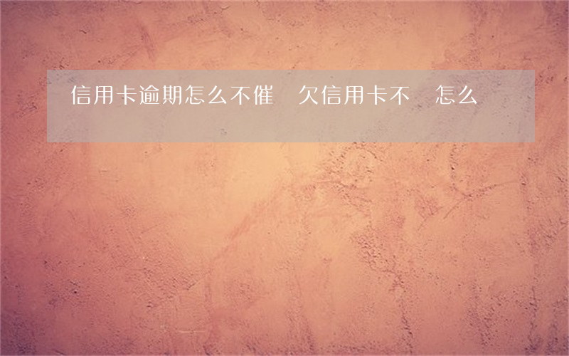 信用卡逾期怎么不催還(欠信用卡不還怎么辦?)