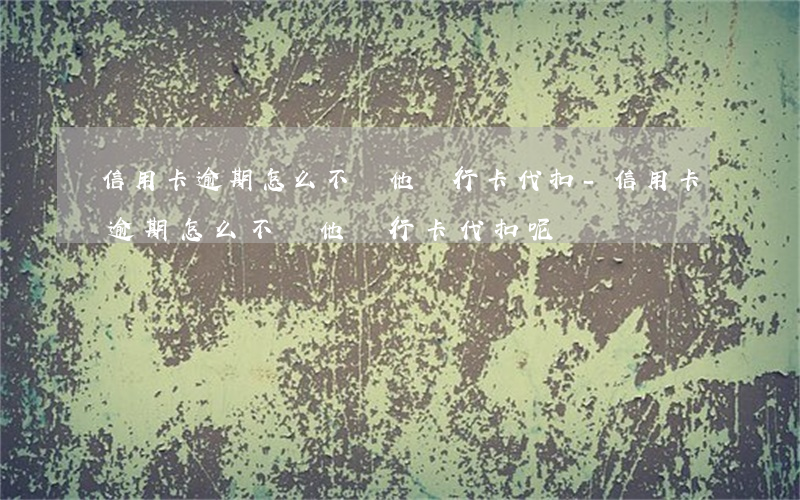 信用卡逾期怎么不讓他銀行卡代扣-信用卡逾期怎么不讓他銀行卡代扣呢