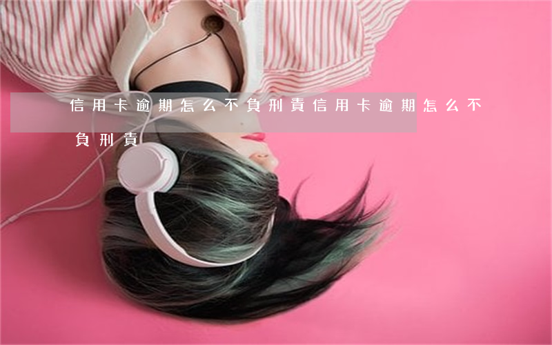 信用卡逾期怎么不負刑責(信用卡逾期怎么不負刑責)