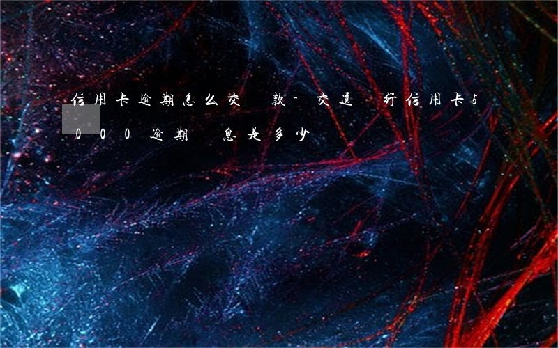 信用卡逾期怎么交罰款-交通銀行信用卡5000逾期罰息是多少?