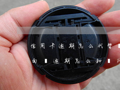 信用卡逾期怎么代替協(xié)商(信用卡面臨逾期怎么和銀行協(xié)商)