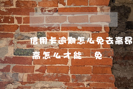 信用卡逾期怎么免去高昂的利息(逾期利息太高怎么才能減免)