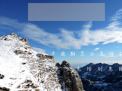 信用卡逾期怎么免除利息跟違約金-信用卡逾期怎么免除利息跟違約金的差額