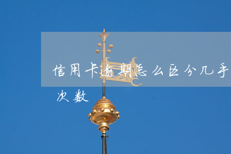 信用卡逾期怎么区分几手 怎么查信用卡逾期次数