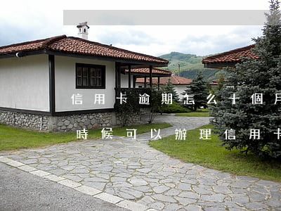 信用卡逾期怎么十個月(逾期十個月還清,什么時候可以辦理信用卡)