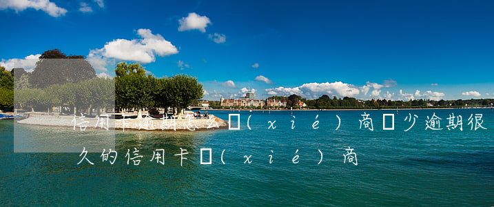 信用卡逾期怎么協(xié)商減少(逾期很久的信用卡協(xié)商)