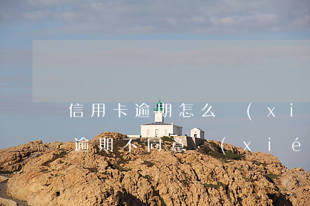 信用卡逾期怎么協(xié)商解決(信用卡逾期不同意協(xié)商怎么辦)