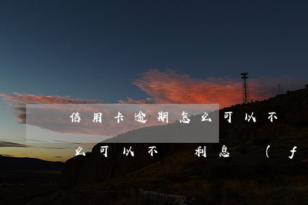 信用卡逾期怎么可以不還利息 信用卡逾期怎么可以不還利息費(fèi)