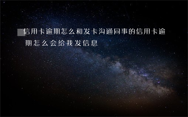 信用卡逾期怎么和发卡沟通(同事的信用卡逾期怎么会给我发信息)