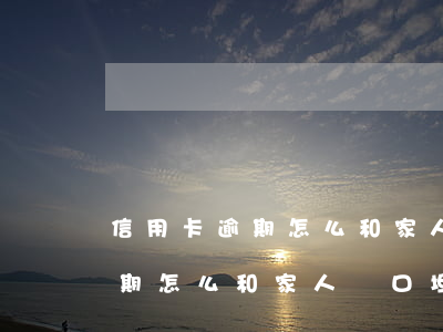 信用卡逾期怎么和家人開口坦白-信用卡逾期怎么和家人開口坦白協(xié)商