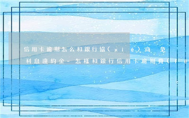 信用卡逾期怎么和銀行協(xié)商減免利息違約金-怎樣和銀行信用卡逾期費(fèi)用減免