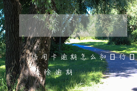 信用卡逾期怎么和銀行談話(怎么跟銀行溝通消除逾期)
